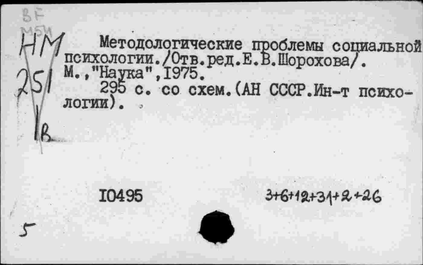 ﻿и М Методологические проблемы социальной \ ' психологии./Отв.ред.Е.В.Шорохова/.
лн М. /'Наука”, 1975.
295 с. со схем. (АН СССР.Ин-т психо-
. логии). э к
10495